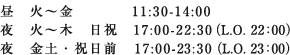 昼 火~金/11:30-14:00 夜 火~木 日祝/17:30-22:30 (L.O. 22:00) 夜 金土 ・ 祝日前/17:30-23:30 (L.O. 23:00)